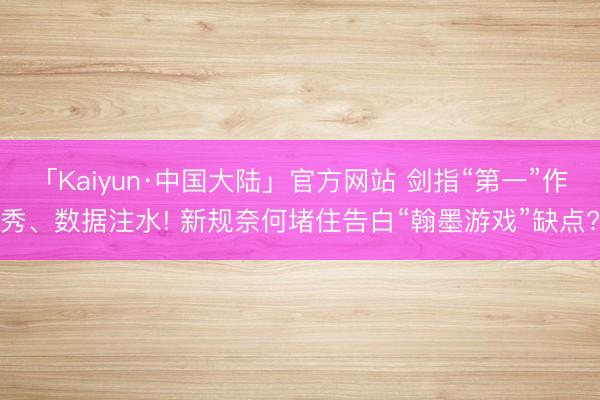 「Kaiyun·中国大陆」官方网站 剑指“第一”作秀、数据注水! 新规奈何堵住告白“翰墨游戏”缺点?