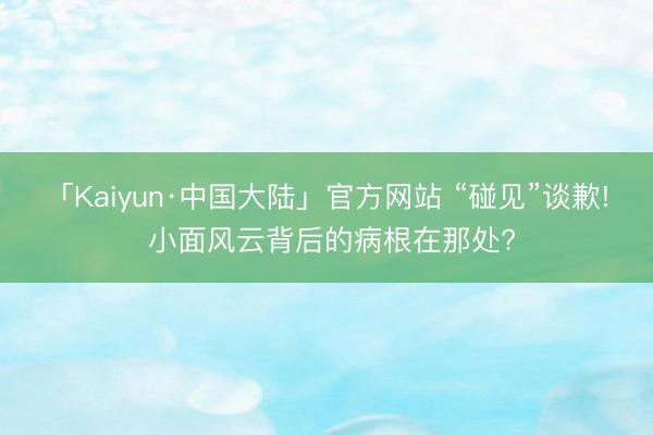 「Kaiyun·中国大陆」官方网站 “碰见”谈歉! 小面风云背后的病根在那处?