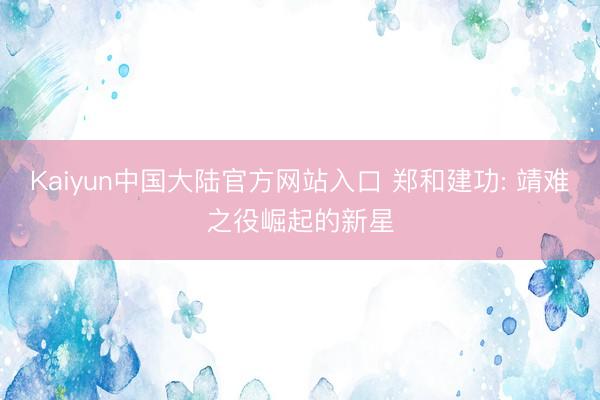 Kaiyun中国大陆官方网站入口 郑和建功: 靖难之役崛起的新星