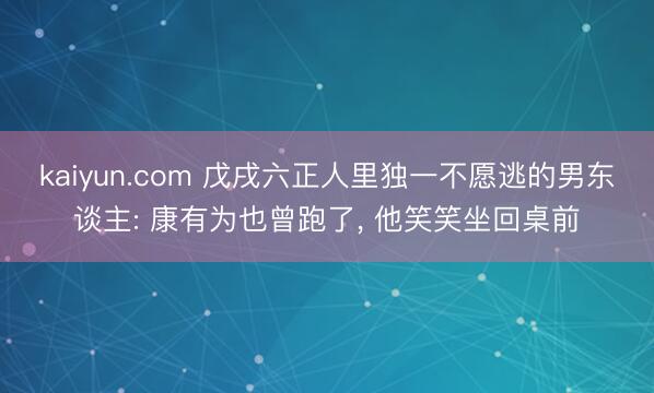 kaiyun.com 戊戌六正人里独一不愿逃的男东谈主: 康有为也曾跑了， 他笑笑坐回桌前