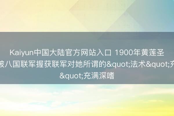 Kaiyun中国大陆官方网站入口 1900年黄莲圣母磨折被八国联军握获联军对她所谓的"法术"充满深嗜