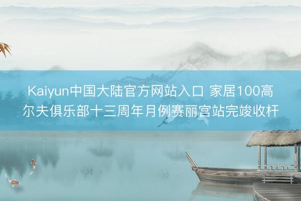 Kaiyun中国大陆官方网站入口 家居100高尔夫俱乐部十三周年月例赛丽宫站完竣收杆