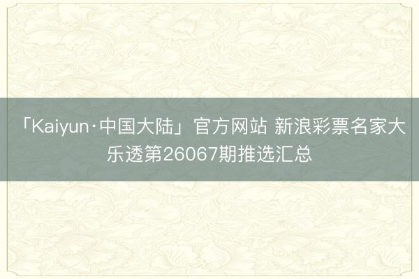 「Kaiyun·中国大陆」官方网站 新浪彩票名家大乐透第26067期推选汇总