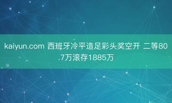 kaiyun.com 西班牙冷平造足彩头奖空开 二等80.7万滚存1885万