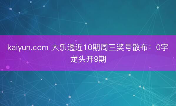 kaiyun.com 大乐透近10期周三奖号散布：0字龙头开9期