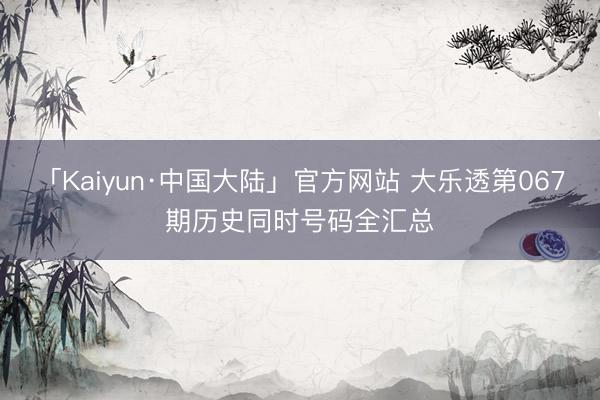 「Kaiyun·中国大陆」官方网站 大乐透第067期历史同时号码全汇总
