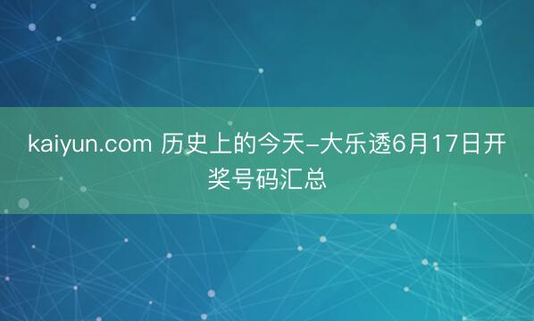 kaiyun.com 历史上的今天-大乐透6月17日开奖号码汇总