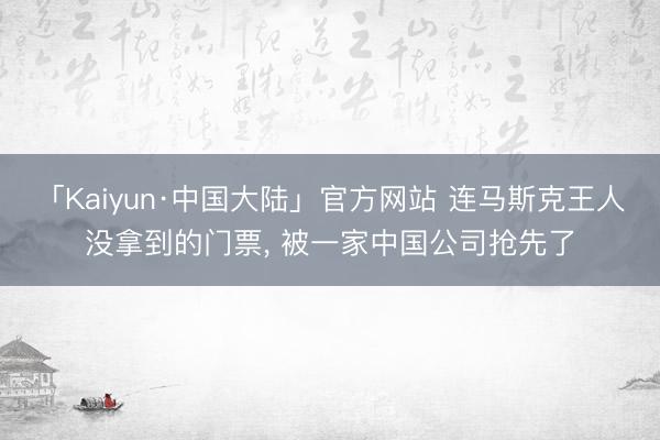 「Kaiyun·中国大陆」官方网站 连马斯克王人没拿到的门票， 被一家中国公司抢先了