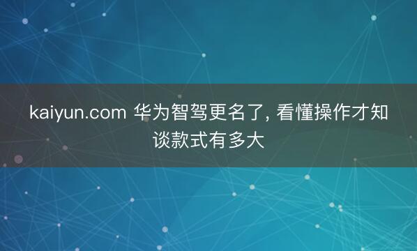kaiyun.com 华为智驾更名了， 看懂操作才知谈款式有多大