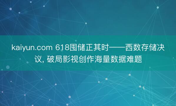 kaiyun.com 618囤储正其时——西数存储决议， 破局影视创作海量数据难题