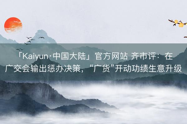 「Kaiyun·中国大陆」官方网站 齐市评：在广交会输出惩办决策，“广货”开动功绩生意升级
