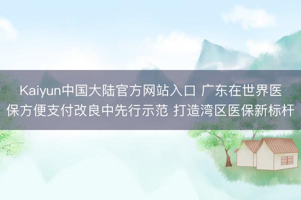 Kaiyun中国大陆官方网站入口 广东在世界医保方便支付改良中先行示范 打造湾区医保新标杆