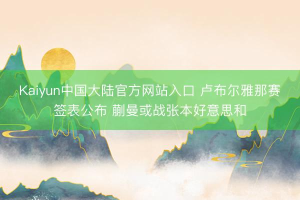 Kaiyun中国大陆官方网站入口 卢布尔雅那赛签表公布 蒯曼或战张本好意思和