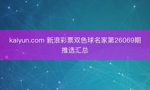 kaiyun.com 新浪彩票双色球名家第26069期推选汇总