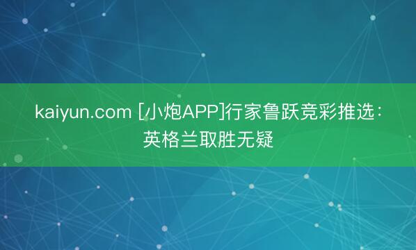 kaiyun.com [小炮APP]行家鲁跃竞彩推选：英格兰取胜无疑