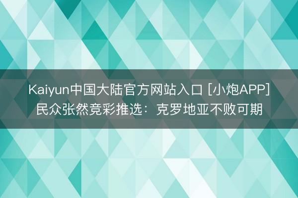 Kaiyun中国大陆官方网站入口 [小炮APP]民众张然竞彩推选：克罗地亚不败可期