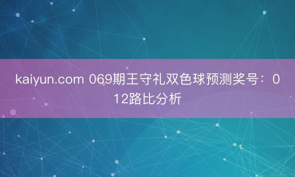 kaiyun.com 069期王守礼双色球预测奖号：012路比分析