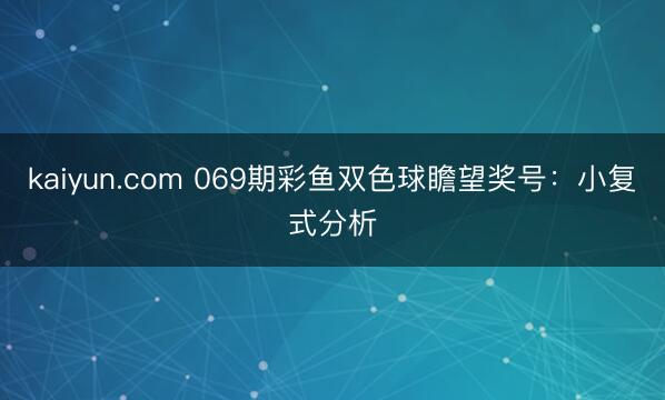 kaiyun.com 069期彩鱼双色球瞻望奖号：小复式分析