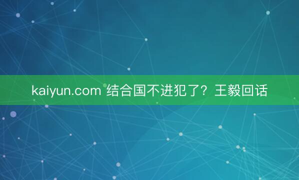 kaiyun.com 结合国不进犯了?王毅回话