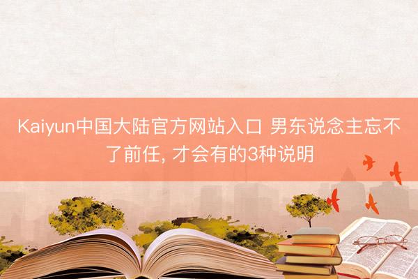 Kaiyun中国大陆官方网站入口 男东说念主忘不了前任， 才会有的3种说明