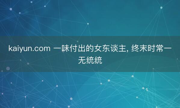 kaiyun.com 一味付出的女东谈主， 终末时常一无统统