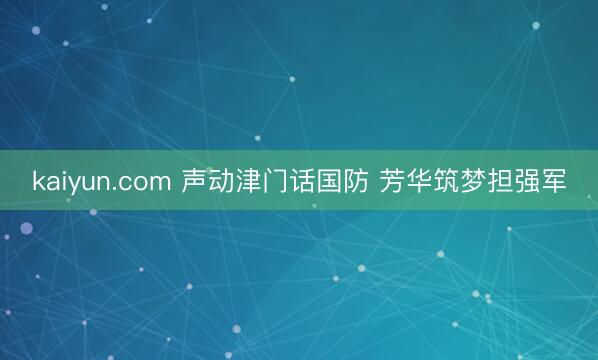 kaiyun.com 声动津门话国防 芳华筑梦担强军